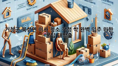 ✨ 거창군 북상면 이사, 청소 걱정 싹! 완벽 입주 위한 꿀팁 대방출! 🏡