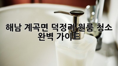 해남 계곡면 덕정리 원룸 청소 완벽 가이드